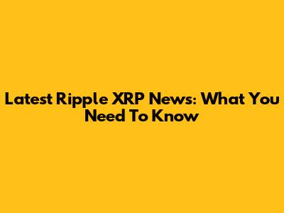 Latest Ripple XRP News: What You Need To Know