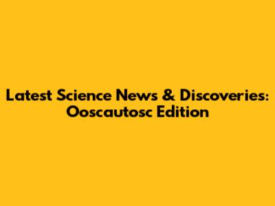 Latest Science News & Discoveries: Ooscautosc Edition