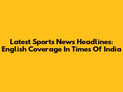 Latest Sports News Headlines: English Coverage In Times Of India