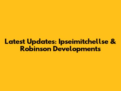 Latest Updates: Ipseimitchellse & Robinson Developments