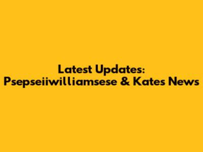 Latest Updates: Psepseiiwilliamsese & Kate's News
