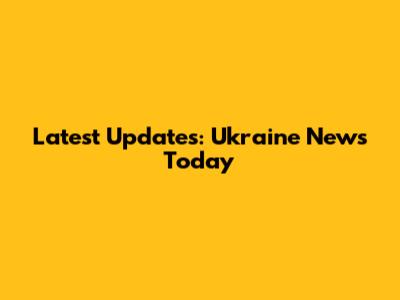 Latest Updates: Ukraine News Today