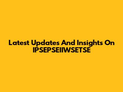 Latest Updates And Insights On IPSEPSEIIWSETSE