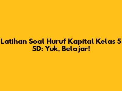 Latihan Soal Huruf Kapital Kelas 5 SD: Yuk, Belajar!