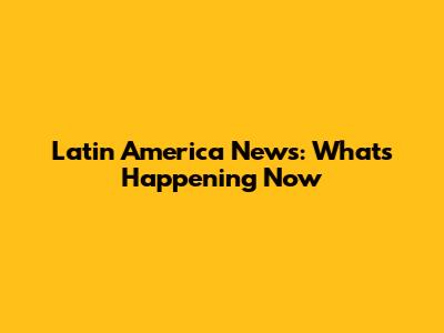 Latin America News: What's Happening Now