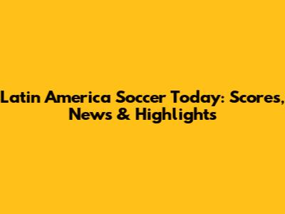 Latin America Soccer Today: Scores, News & Highlights