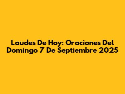 Laudes De Hoy: Oraciones Del Domingo 7 De Septiembre 2025