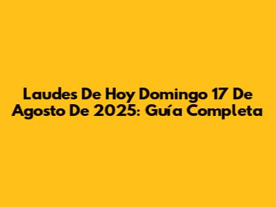 Laudes De Hoy Domingo 17 De Agosto De 2025: Guía Completa