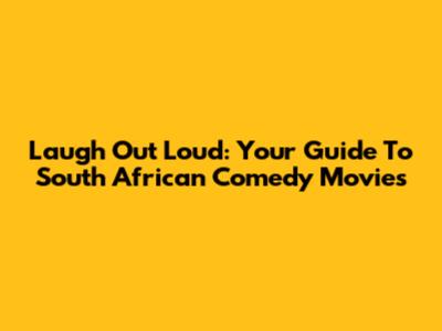 Laugh Out Loud: Your Guide To South African Comedy Movies