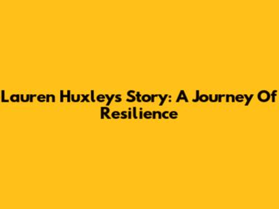 Lauren Huxley's Story: A Journey Of Resilience