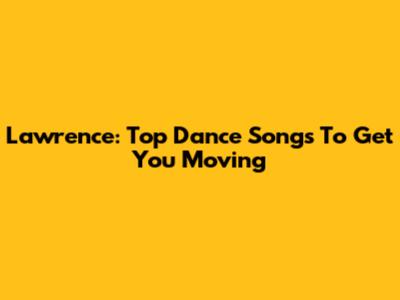 Lawrence: Top Dance Songs To Get You Moving