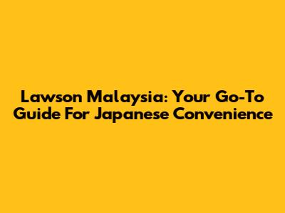 Lawson Malaysia: Your Go-To Guide For Japanese Convenience