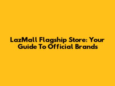 LazMall Flagship Store: Your Guide To Official Brands
