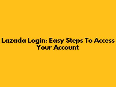 Lazada Login: Easy Steps To Access Your Account