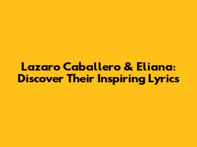 Lazaro Caballero & Eliana: Discover Their Inspiring Lyrics