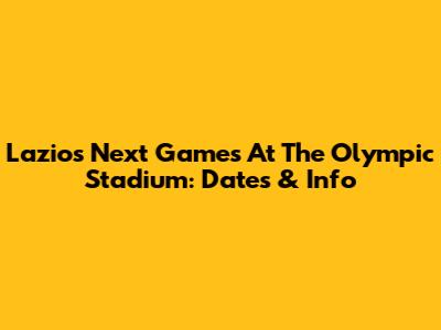 Lazio's Next Games At The Olympic Stadium: Dates & Info
