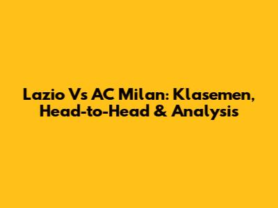 Lazio Vs AC Milan: Klasemen, Head-to-Head & Analysis