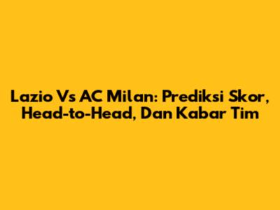 Lazio Vs AC Milan: Prediksi Skor, Head-to-Head, Dan Kabar Tim