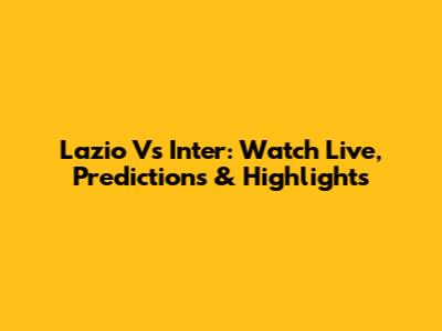 Lazio Vs Inter: Watch Live, Predictions & Highlights