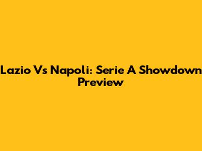 Lazio Vs Napoli: Serie A Showdown Preview