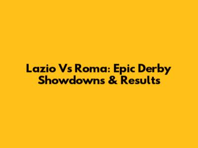 Lazio Vs Roma: Epic Derby Showdowns & Results