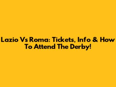 Lazio Vs Roma: Tickets, Info & How To Attend The Derby!