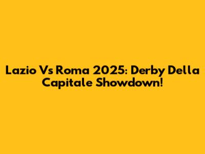 Lazio Vs Roma 2025: Derby Della Capitale Showdown!