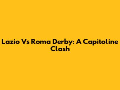 Lazio Vs Roma Derby: A Capitoline Clash