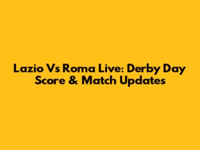 Lazio Vs Roma Live: Derby Day Score & Match Updates