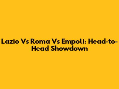 Lazio Vs Roma Vs Empoli: Head-to-Head Showdown