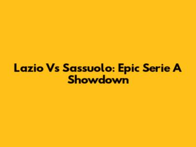 Lazio Vs Sassuolo: Epic Serie A Showdown