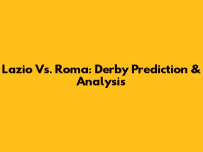 Lazio Vs. Roma: Derby Prediction & Analysis
