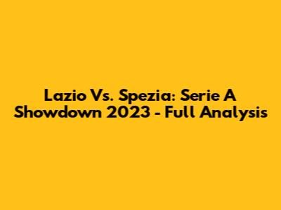 Lazio Vs. Spezia: Serie A Showdown 2023 - Full Analysis