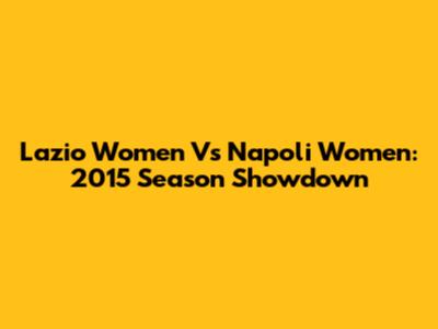 Lazio Women Vs Napoli Women: 2015 Season Showdown