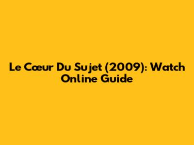 Le Cœur Du Sujet (2009): Watch Online Guide