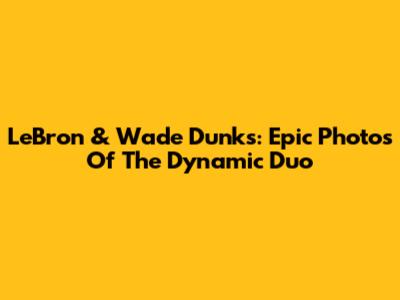 LeBron & Wade Dunks: Epic Photos Of The Dynamic Duo