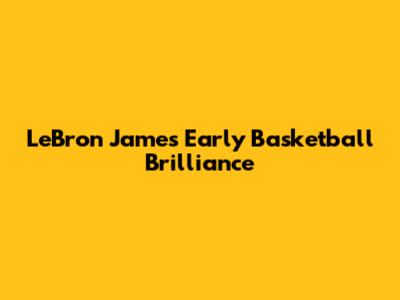 LeBron James' Early Basketball Brilliance