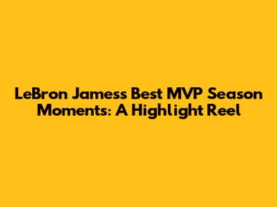 LeBron James's Best MVP Season Moments: A Highlight Reel
