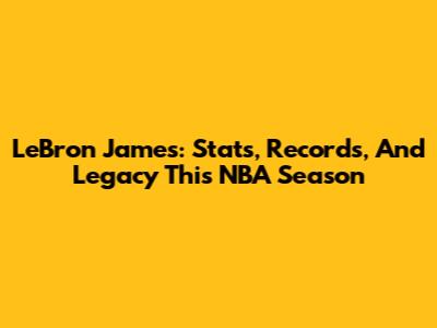 LeBron James: Stats, Records, And Legacy This NBA Season