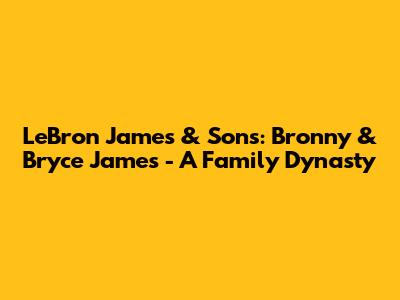 LeBron James & Sons: Bronny & Bryce James - A Family Dynasty