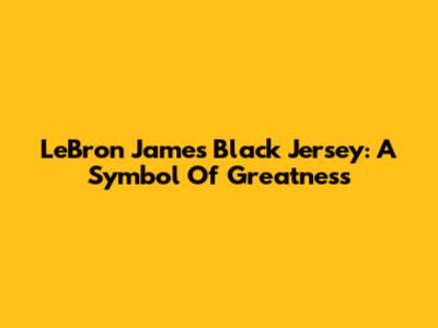 LeBron James Black Jersey: A Symbol Of Greatness