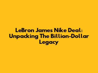 LeBron James Nike Deal: Unpacking The Billion-Dollar Legacy