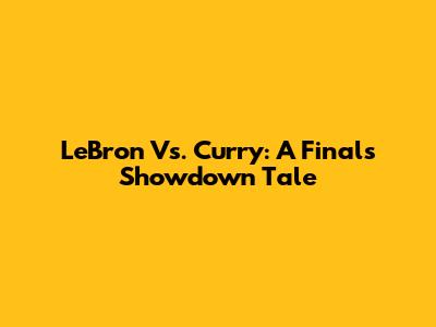 LeBron Vs. Curry: A Finals Showdown Tale