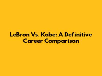 LeBron Vs. Kobe: A Definitive Career Comparison