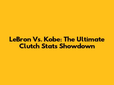 LeBron Vs. Kobe: The Ultimate Clutch Stats Showdown
