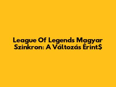 League Of Legends Magyar Szinkron: A Változás Érint$