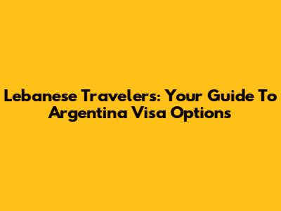 Lebanese Travelers: Your Guide To Argentina Visa Options