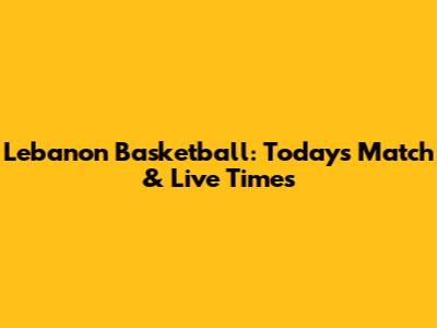 Lebanon Basketball: Today's Match & Live Times