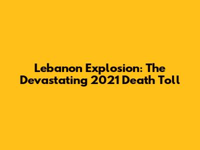 Lebanon Explosion: The Devastating 2021 Death Toll