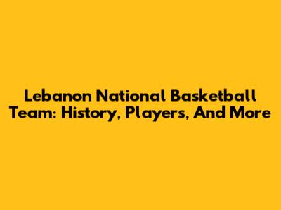 Lebanon National Basketball Team: History, Players, And More